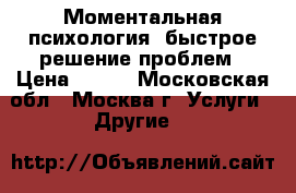 Моментальная психология, быстрое решение проблем › Цена ­ 500 - Московская обл., Москва г. Услуги » Другие   